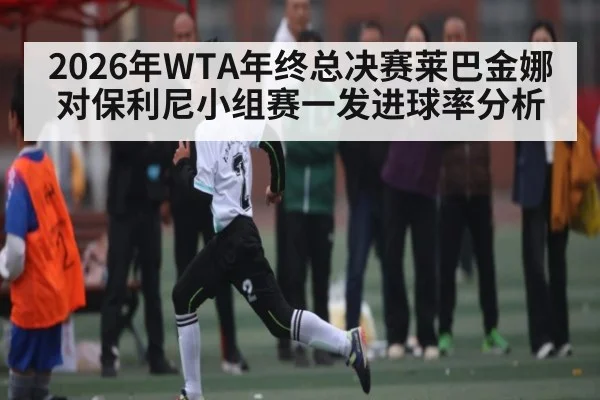 2026年WTA年终总决赛莱巴金娜对保利尼小组赛一发进球率分析
