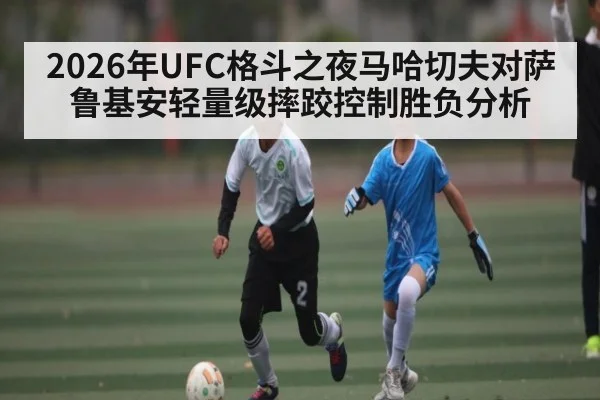 2026年UFC格斗之夜马哈切夫对萨鲁基安轻量级摔跤控制胜负分析