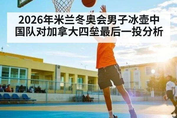 2026年米兰冬奥会男子冰壶中国队对加拿大四垒最后一投分析