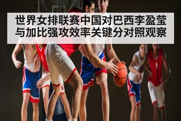 世界女排联赛中国对巴西李盈莹与加比强攻效率关键分对照观察